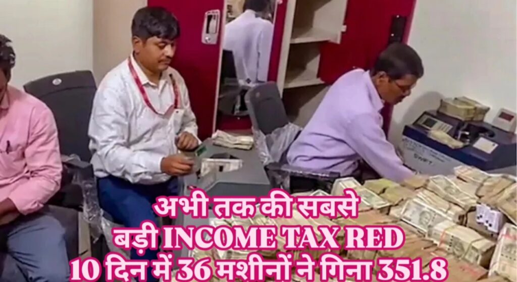 तीन दर्जन नोट गिनने की लगी मशीन, 10 दिन तक रेड, लगभग 352 करोड़ जप्त, अभी तक की सबसे बड़ी रेड..